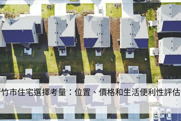 新竹市住宅選擇考量：位置、價格和生活便利性評估。